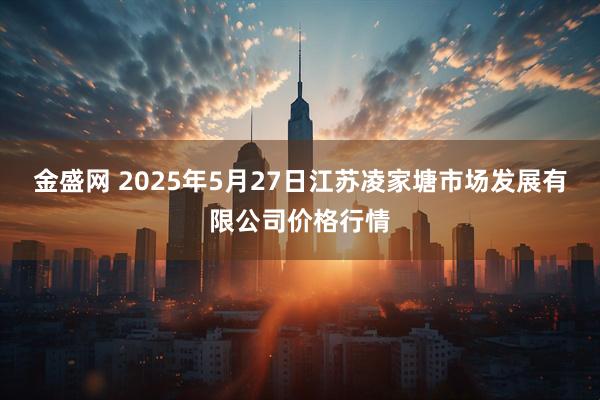 金盛网 2025年5月27日江苏凌家塘市场发展有限公司价格行情