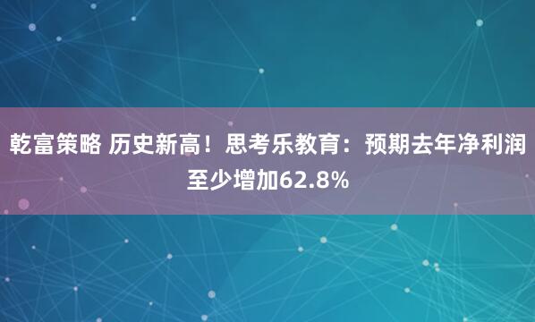 乾富策略 历史新高！思考乐教育：预期去年净利润至少增加62.8%