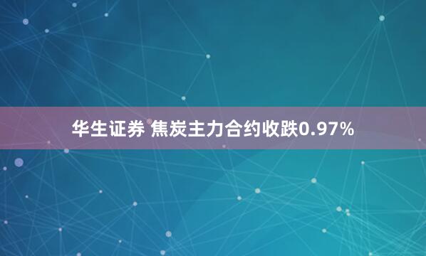华生证券 焦炭主力合约收跌0.97%