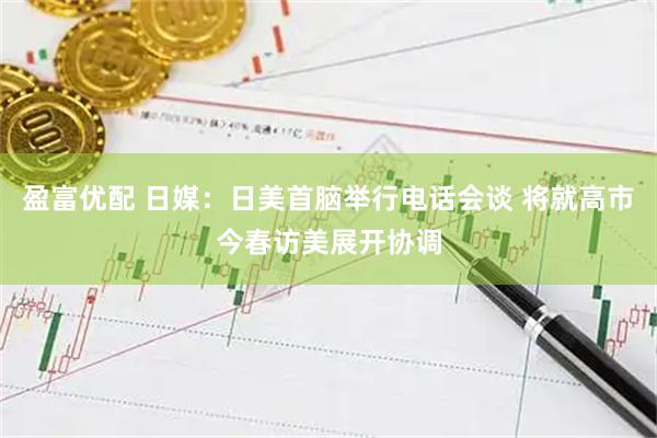 盈富优配 日媒：日美首脑举行电话会谈 将就高市今春访美展开协调