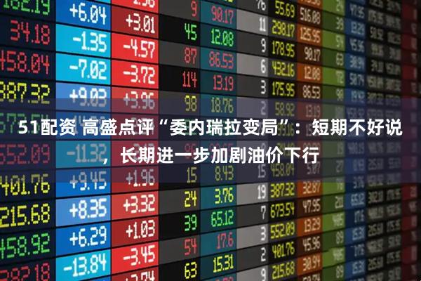 51配资 高盛点评“委内瑞拉变局”：短期不好说，长期进一步加剧油价下行