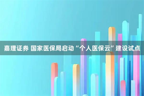 嘉理证券 国家医保局启动“个人医保云”建设试点
