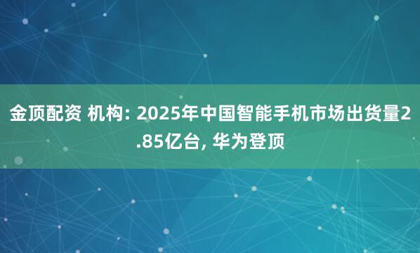 金顶配资 机构: 2025年中国智能手机市场出货量2.85亿台, 华为登顶