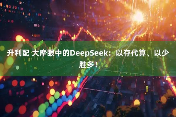 升利配 大摩眼中的DeepSeek：以存代算、以少胜多！