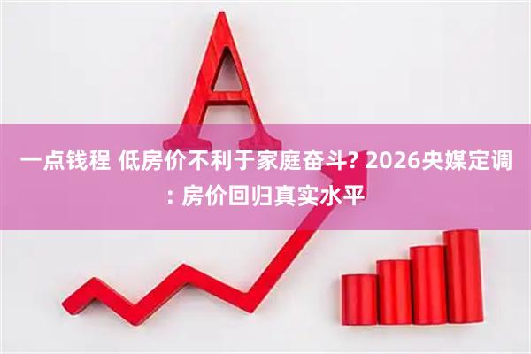 一点钱程 低房价不利于家庭奋斗? 2026央媒定调: 房价回归真实水平
