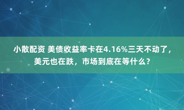小散配资 美债收益率卡在4.16%三天不动了，美元也在跌，市场到底在等什么？