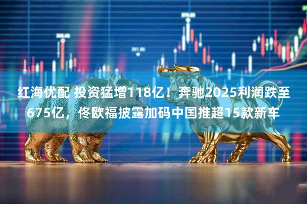 红海优配 投资猛增118亿！奔驰2025利润跌至675亿，佟欧福披露加码中国推超15款新车