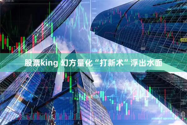 股票king 幻方量化“打新术”浮出水面