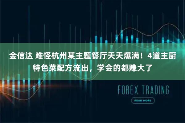 金信达 难怪杭州某主题餐厅天天爆满！4道主厨特色菜配方流出，学会的都赚大了