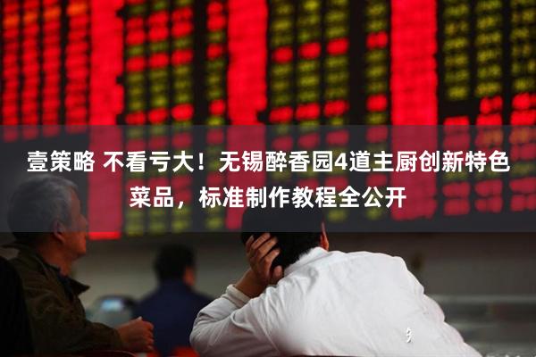 壹策略 不看亏大！无锡醉香园4道主厨创新特色菜品，标准制作教程全公开