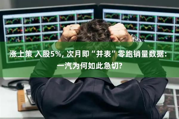 涨上策 入股5%, 次月即“并表”零跑销量数据: 一汽为何如此急切?