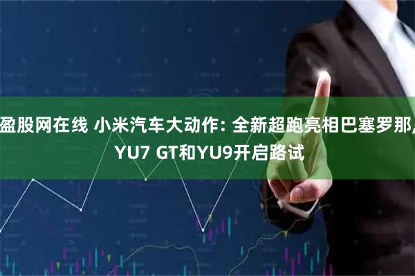 盈股网在线 小米汽车大动作: 全新超跑亮相巴塞罗那, YU7 GT和YU9开启路试