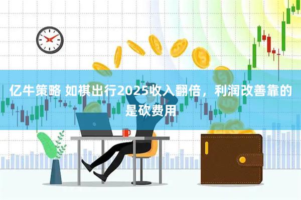 亿牛策略 如祺出行2025收入翻倍，利润改善靠的是砍费用
