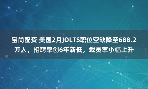 宝尚配资 美国2月JOLTS职位空缺降至688.2万人，招聘率创6年新低，裁员率小幅上升