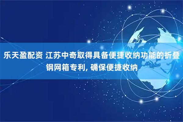 乐天盈配资 江苏中奇取得具备便捷收纳功能的折叠钢网箱专利, 确保便捷收纳