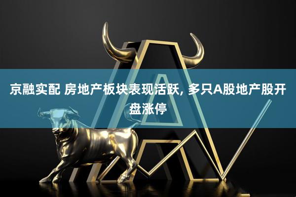 京融实配 房地产板块表现活跃, 多只A股地产股开盘涨停